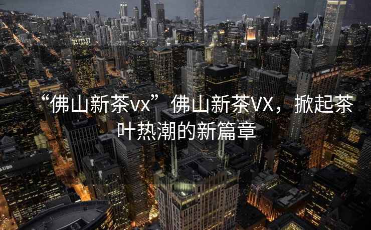 “佛山新茶vx”佛山新茶VX，掀起茶葉熱潮的新篇章