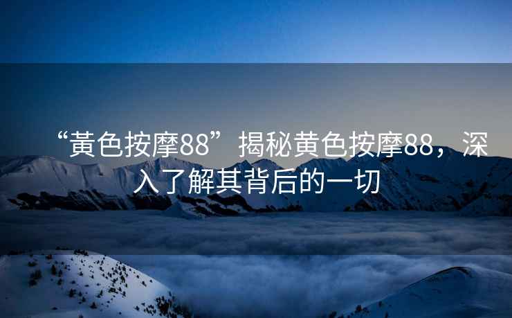 “黃色按摩88”揭秘黃色按摩88，深入了解其背后的一切