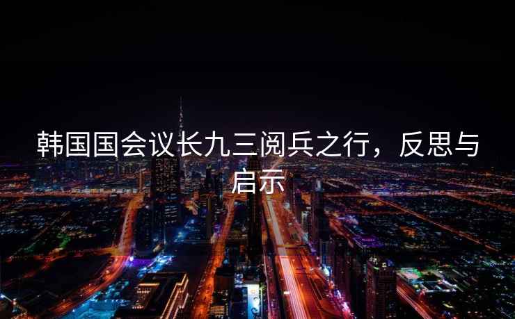韓國國會議長九三閱兵之行，反思與啟示