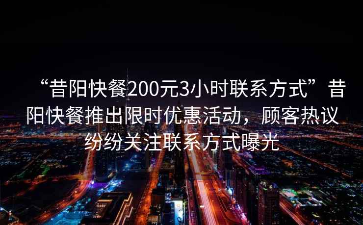 “昔陽快餐200元3小時聯系方式”昔陽快餐推出限時優惠活動，顧客熱議紛紛關注聯系方式曝光