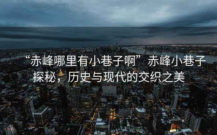 “赤峰哪里有小巷子啊”赤峰小巷子探秘，歷史與現(xiàn)代的交織之美
