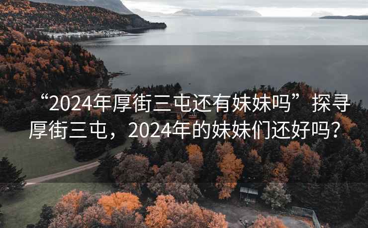 “2024年厚街三屯還有妹妹嗎”探尋厚街三屯，2024年的妹妹們還好嗎？