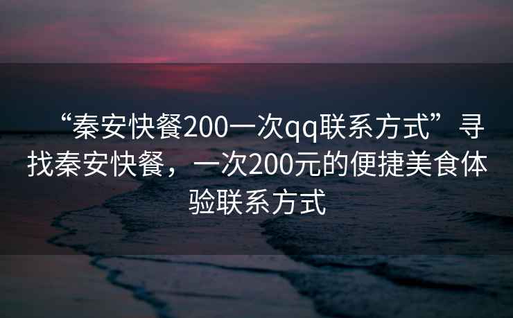 “秦安快餐200一次qq聯系方式”尋找秦安快餐，一次200元的便捷美食體驗聯系方式