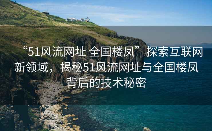“51風(fēng)流網(wǎng)址 全國(guó)樓鳳”探索互聯(lián)網(wǎng)新領(lǐng)域，揭秘51風(fēng)流網(wǎng)址與全國(guó)樓鳳背后的技術(shù)秘密