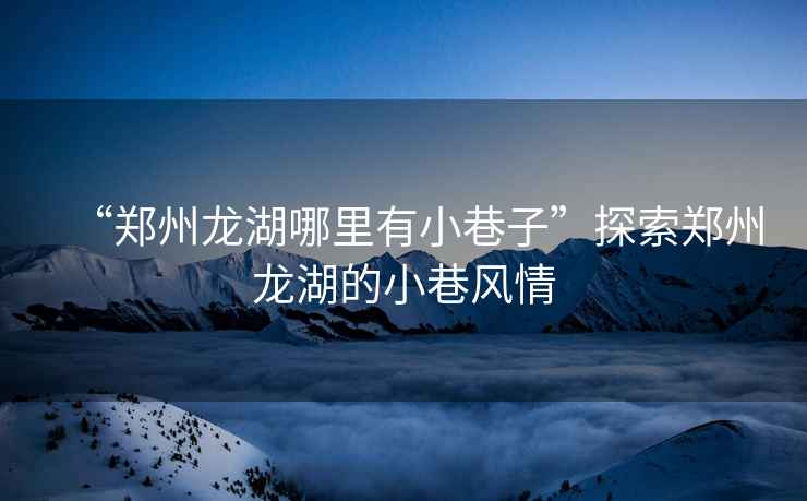 “鄭州龍湖哪里有小巷子”探索鄭州龍湖的小巷風情
