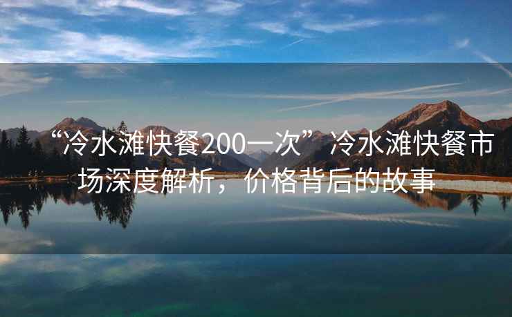 “冷水灘快餐200一次”冷水灘快餐市場深度解析，價格背后的故事