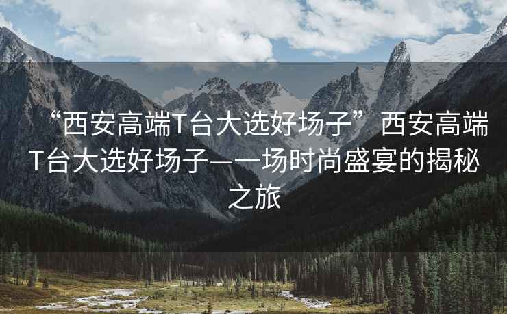 “西安高端T臺大選好場子”西安高端T臺大選好場子—一場時尚盛宴的揭秘之旅
