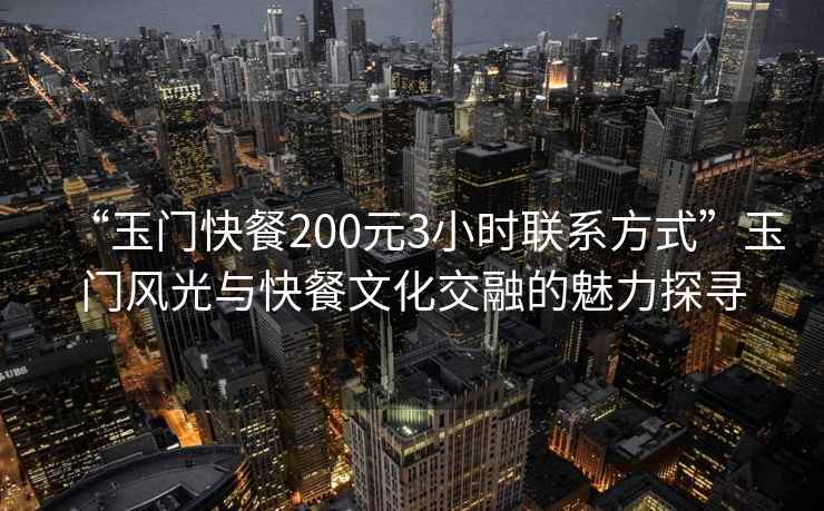 “玉門快餐200元3小時聯(lián)系方式”玉門風(fēng)光與快餐文化交融的魅力探尋