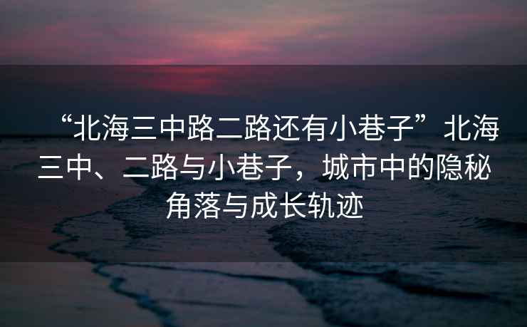 “北海三中路二路還有小巷子”北海三中、二路與小巷子，城市中的隱秘角落與成長軌跡