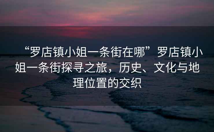 “羅店鎮小姐一條街在哪”羅店鎮小姐一條街探尋之旅，歷史、文化與地理位置的交織