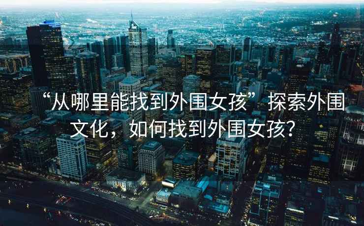 “從哪里能找到外圍女孩”探索外圍文化，如何找到外圍女孩？