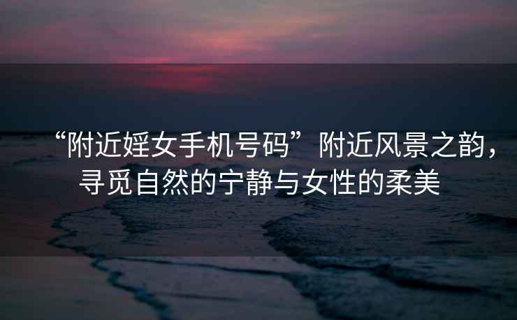 “附近婬女手機號碼”附近風景之韻，尋覓自然的寧靜與女性的柔美