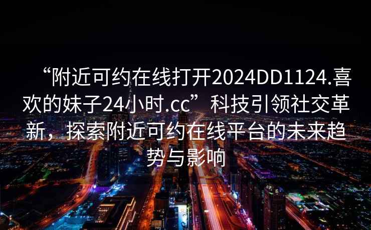 “附近可約在線打開2024DD1124.喜歡的妹子24小時.cc”科技引領社交革新，探索附近可約在線平臺的未來趨勢與影響