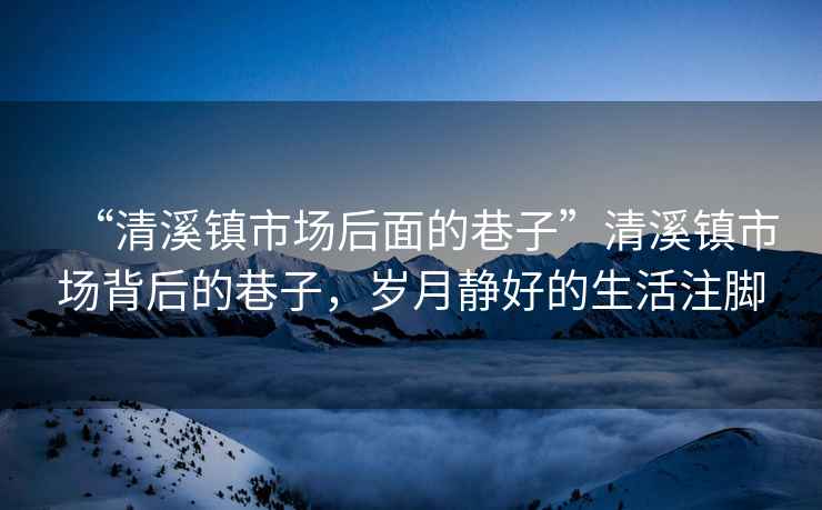 “清溪鎮市場后面的巷子”清溪鎮市場背后的巷子，歲月靜好的生活注腳