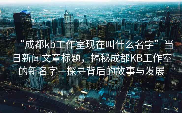 “成都kb工作室現在叫什么名字”當日新聞文章標題，揭秘成都KB工作室的新名字—探尋背后的故事與發展
