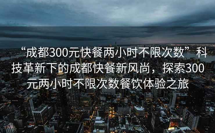 “成都300元快餐兩小時不限次數”科技革新下的成都快餐新風尚，探索300元兩小時不限次數餐飲體驗之旅