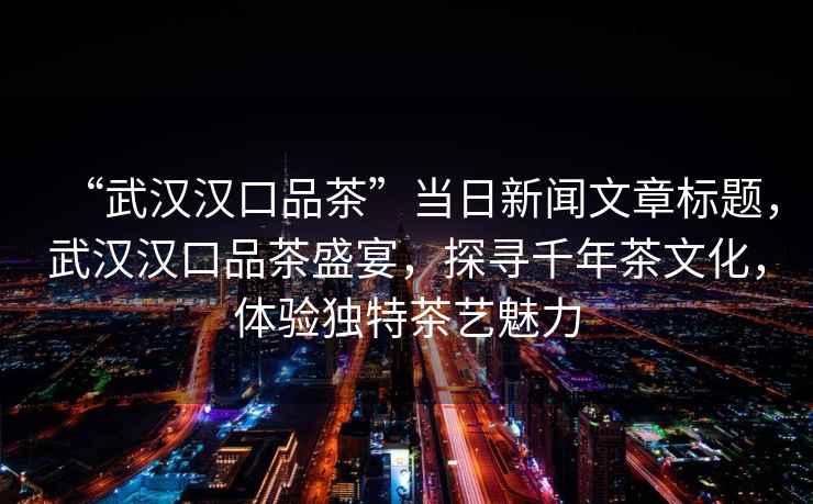 “武漢漢口品茶”當日新聞文章標題，武漢漢口品茶盛宴，探尋千年茶文化，體驗獨特茶藝魅力