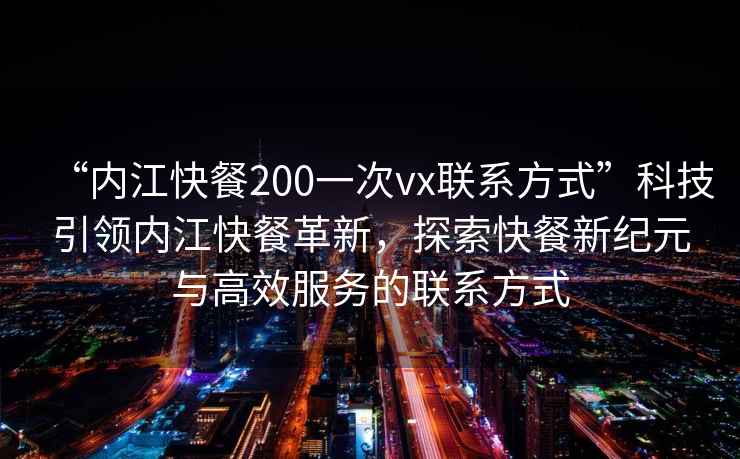 “內江快餐200一次vx聯系方式”科技引領內江快餐革新，探索快餐新紀元與高效服務的聯系方式