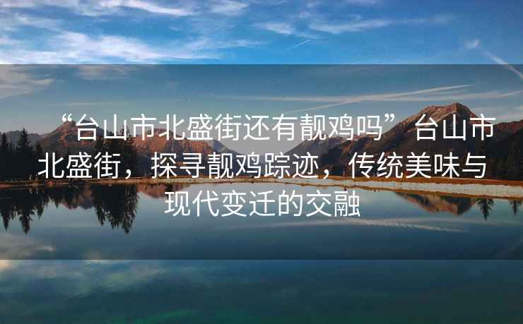 “臺山市北盛街還有靚雞嗎”臺山市北盛街，探尋靚雞蹤跡，傳統美味與現代變遷的交融