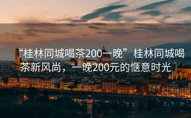 “桂林同城喝茶200一晚”桂林同城喝茶新風(fēng)尚，一晚200元的愜意時(shí)光