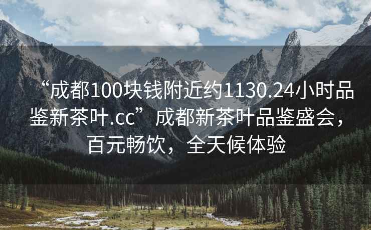 “成都100塊錢附近約1130.24小時品鑒新茶葉.cc”成都新茶葉品鑒盛會，百元暢飲，全天候體驗