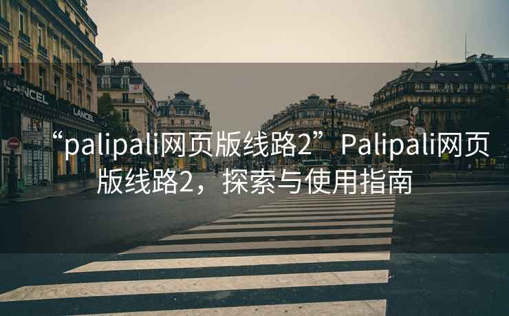 “palipali網頁版線路2”Palipali網頁版線路2，探索與使用指南
