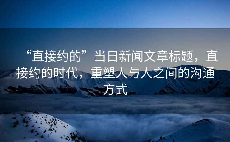 “直接約的”當日新聞文章標題，直接約的時代，重塑人與人之間的溝通方式