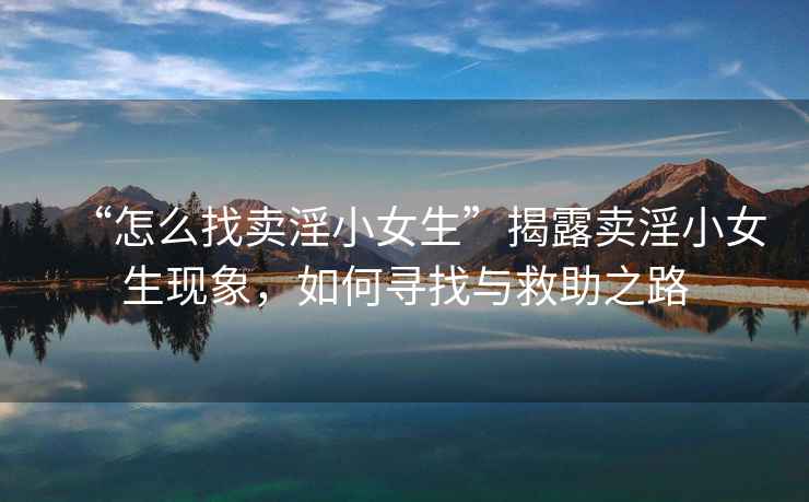 “怎么找賣淫小女生”揭露賣淫小女生現(xiàn)象，如何尋找與救助之路