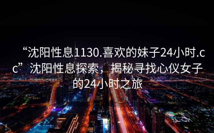 “沈陽性息1130.喜歡的妹子24小時.cc”沈陽性息探索，揭秘尋找心儀女子的24小時之旅
