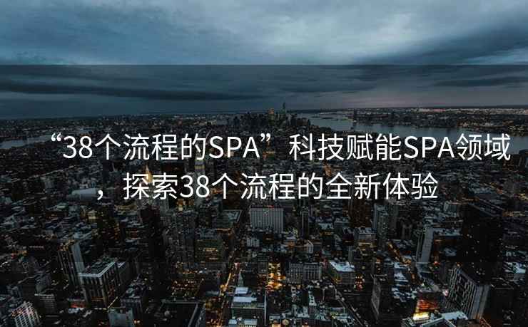 “38個(gè)流程的SPA”科技賦能SPA領(lǐng)域，探索38個(gè)流程的全新體驗(yàn)