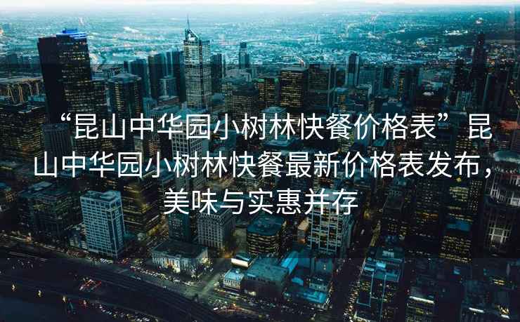 “昆山中華園小樹林快餐價格表”昆山中華園小樹林快餐最新價格表發布，美味與實惠并存