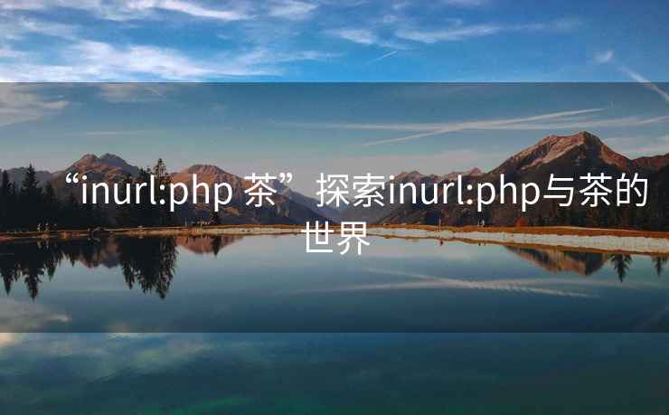 “inurl:php 茶”探索inurl:php與茶的世界