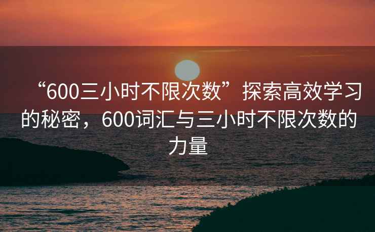 “600三小時不限次數”探索高效學習的秘密，600詞匯與三小時不限次數的力量