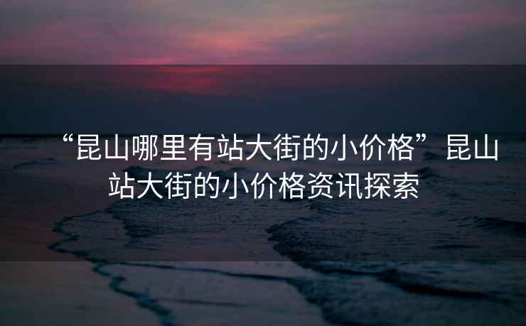 “昆山哪里有站大街的小價格”昆山站大街的小價格資訊探索