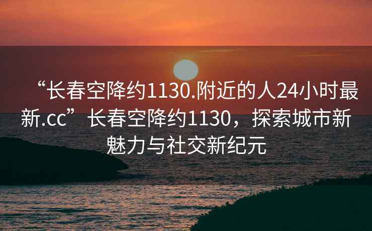 “長春空降約1130.附近的人24小時(shí)最新.cc”長春空降約1130，探索城市新魅力與社交新紀(jì)元