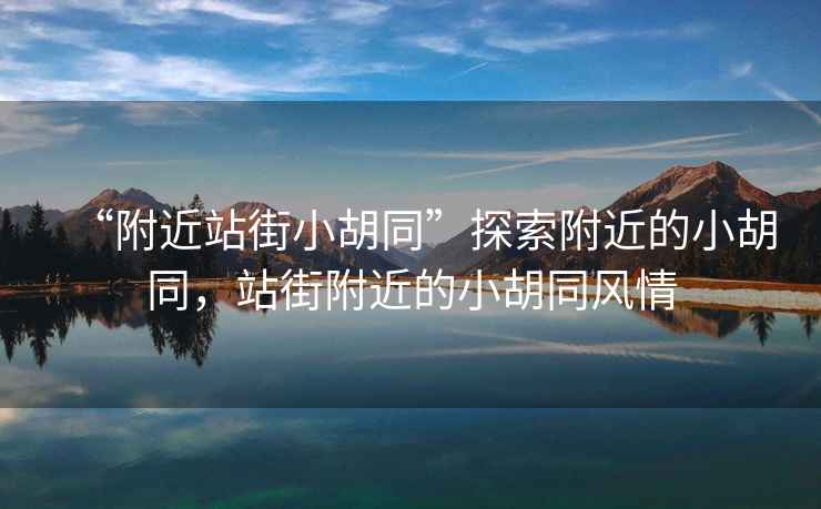 “附近站街小胡同”探索附近的小胡同，站街附近的小胡同風情