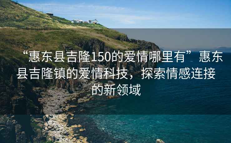 “惠東縣吉隆150的愛情哪里有”惠東縣吉隆鎮的愛情科技，探索情感連接的新領域