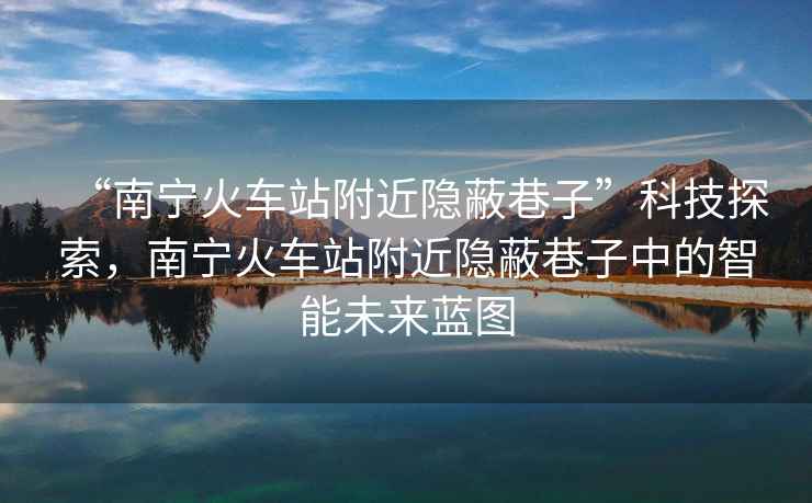 “南寧火車站附近隱蔽巷子”科技探索，南寧火車站附近隱蔽巷子中的智能未來藍圖