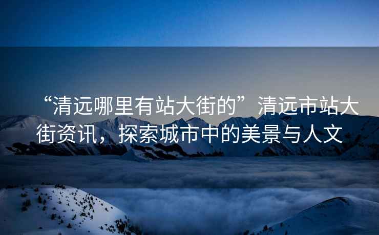 “清遠(yuǎn)哪里有站大街的”清遠(yuǎn)市站大街資訊，探索城市中的美景與人文