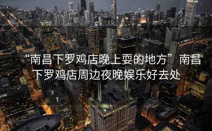 “南昌下羅雞店晚上耍的地方”南昌下羅雞店周邊夜晚娛樂好去處
