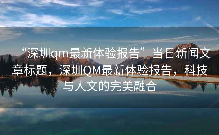 “深圳qm最新體驗報告”當日新聞文章標題，深圳QM最新體驗報告，科技與人文的完美融合