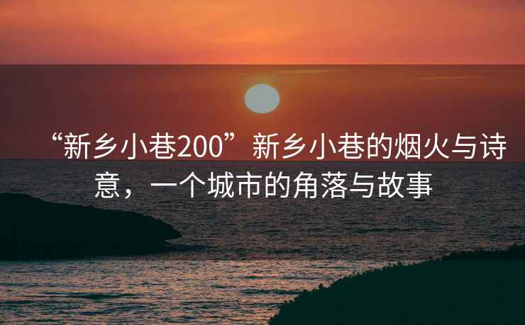 “新鄉(xiāng)小巷200”新鄉(xiāng)小巷的煙火與詩意，一個城市的角落與故事