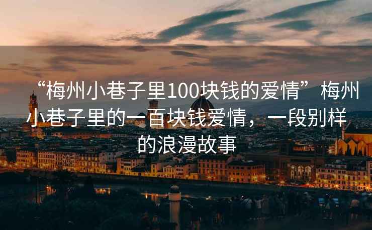 “梅州小巷子里100塊錢的愛情”梅州小巷子里的一百塊錢愛情，一段別樣的浪漫故事