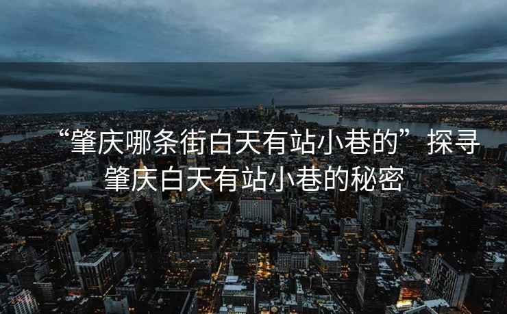 “肇慶哪條街白天有站小巷的”探尋肇慶白天有站小巷的秘密
