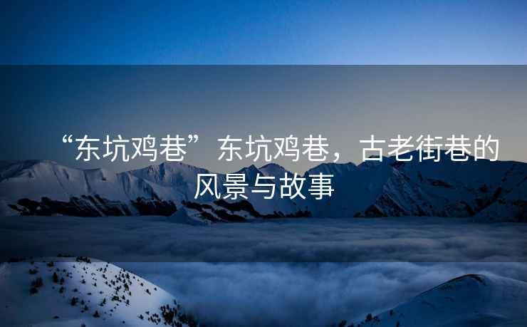 “東坑雞巷”東坑雞巷，古老街巷的風景與故事