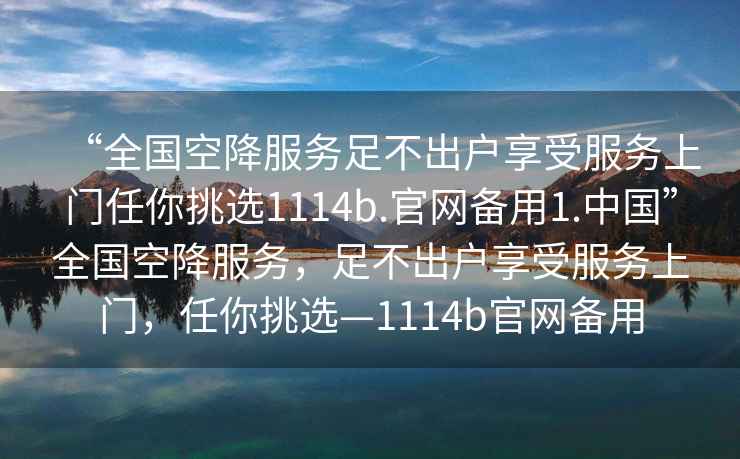 “全國空降服務足不出戶享受服務上門任你挑選1114b.官網備用1.中國”全國空降服務，足不出戶享受服務上門，任你挑選—1114b官網備用