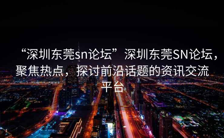 “深圳東莞sn論壇”深圳東莞SN論壇，聚焦熱點(diǎn)，探討前沿話題的資訊交流平臺(tái)