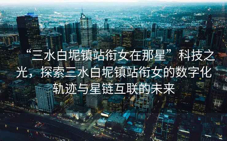 “三水白坭鎮站銜女在那星”科技之光，探索三水白坭鎮站銜女的數字化軌跡與星鏈互聯的未來