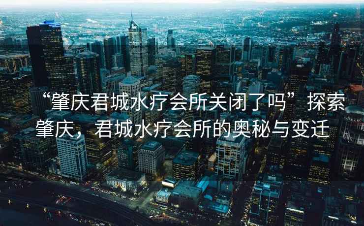 “肇慶君城水療會所關閉了嗎”探索肇慶，君城水療會所的奧秘與變遷