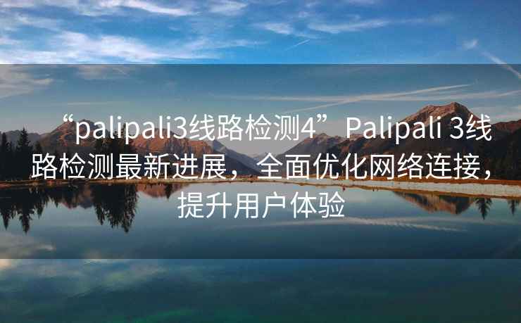 “palipali3線路檢測4”Palipali 3線路檢測最新進展，全面優化網絡連接，提升用戶體驗